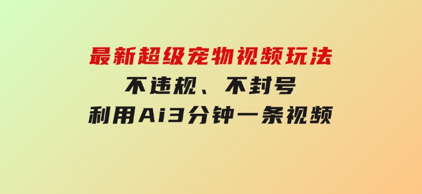 最新超级宠物视频玩法，不违规、不封号，利用Ai3分钟一条视频-财仔梦想资源网