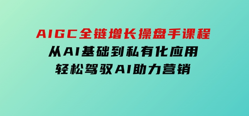 AIGC全链增长操盘手课程，从AI基础到私有化应用，轻松驾驭AI助力营销-财仔梦想资源网