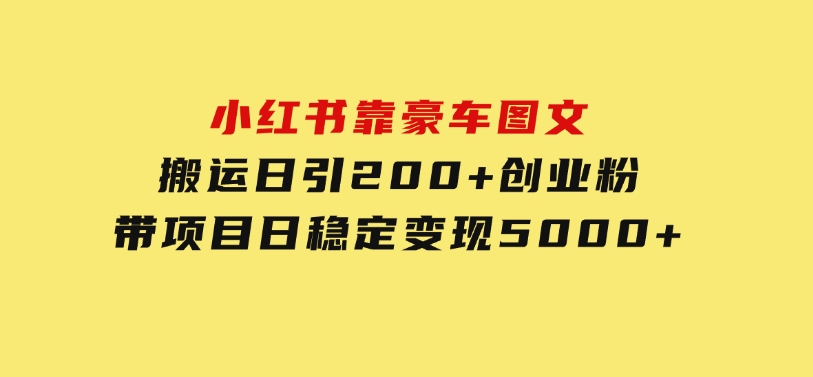 小红书靠豪车图文搬运日引200+创业粉，带项目日稳定变现5000+-财仔梦想资源网