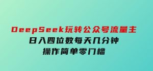 DeepSeek玩转公众号流量主，日入四位数，每天几分钟，操作简单零门槛-财仔梦想资源网