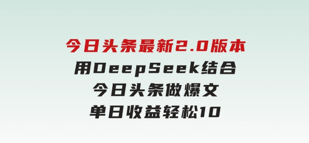 今日头条最新2.0版本，用DeepSeek结合今日头条做爆文，单日收益轻松1000+-财仔梦想资源网