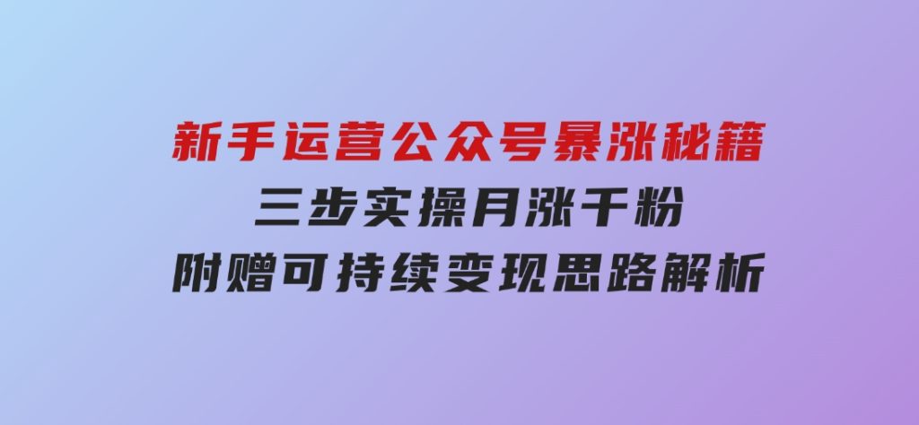 新手运营公众号暴涨秘籍，三步实操月涨千粉，附赠可持续变现思路解析-财仔梦想资源网