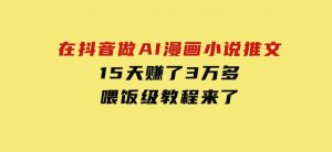 在抖音做AI漫画小说推文，15天赚了3万多，喂饭级教程来了-财仔梦想资源网