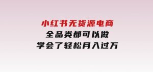 小红书无货源电商，全品类都可以做，学会了轻松月入过万-财仔梦想资源网