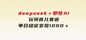 deepseek＋即梦AI玩转育儿赛道，单日稳定变现1000＋育儿赛道-财仔梦想资源网