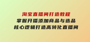 淘宝直播间打造教程：掌握开播添加商品与选品核心逻辑，打造高转化直播间-财仔梦想资源网