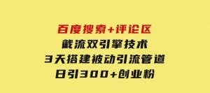 百度搜索+评论区截流双引擎技术，3天搭建被动引流管道，日引300+创业粉-财仔梦想资源网