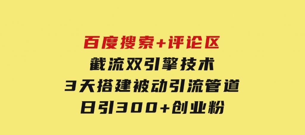 百度搜索+评论区截流双引擎技术，3天搭建被动引流管道，日引300+创业粉-财仔梦想资源网