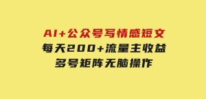 AI+公众号写情感短文，每天200+流量主收益，多号矩阵无脑操作-财仔梦想资源网