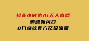 日赚6000+！抖音小时达Ai无人直播躺赚新风口，0门槛吃官方亿级流量！-财仔梦想资源网
