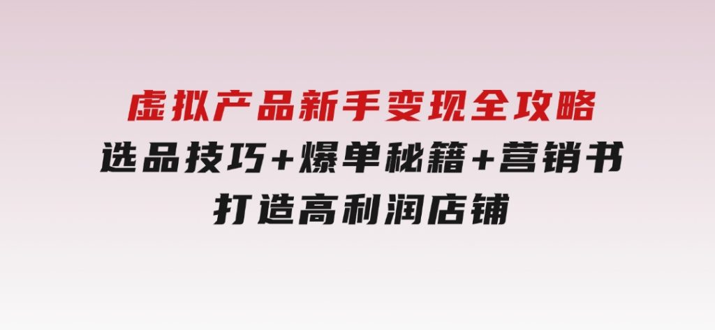 虚拟产品新手变现全攻略，选品技巧+爆单秘籍+营销书，打造高利润店铺-财仔梦想资源网