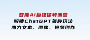 智能AI自媒体特训营，解锁ChatGPT多种玩法，助力文本、图像、视频创作-财仔梦想资源网