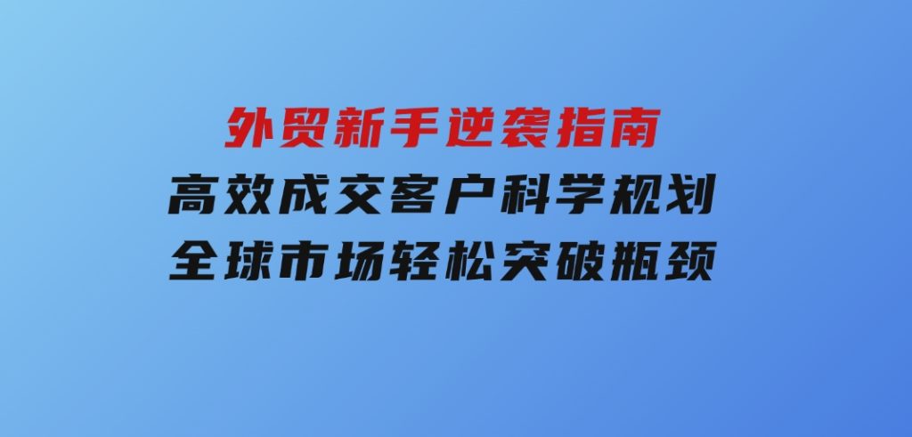 外贸新手逆袭指南：高效成交客户，科学规划全球市场，轻松突破瓶颈-财仔梦想资源网