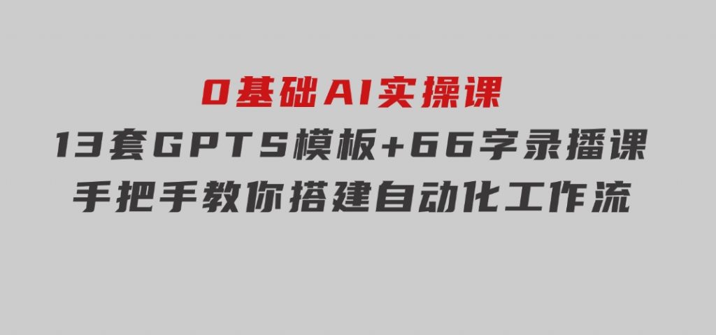 0基础AI实操课：13套GPTS模板+66字录播课，手把手教你搭建自动化工作流-财仔梦想资源网