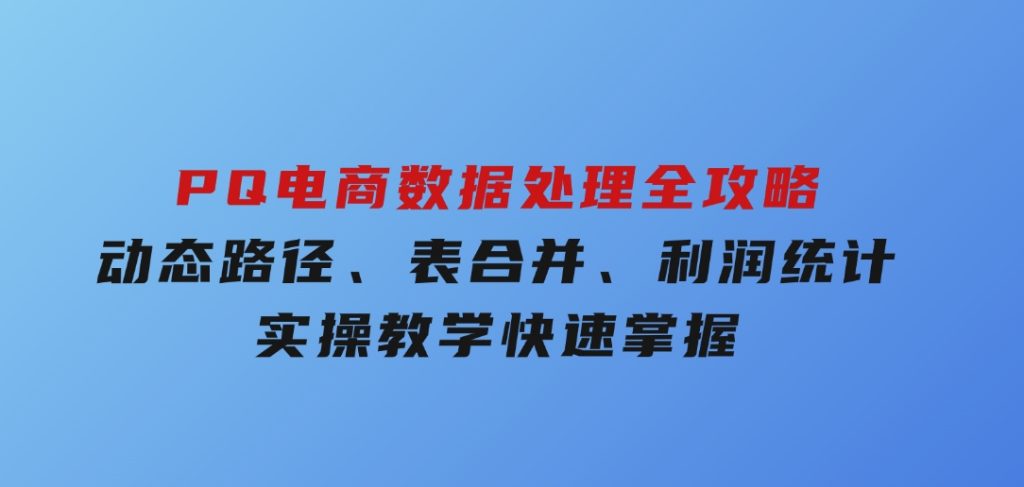 PQ电商数据处理全攻略，动态路径、表合并、利润统计，实操教学快速掌握-财仔梦想资源网