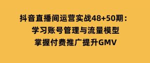 抖音直播间运营实战48+50期：学习账号管理与流量模型掌握付费推广提升GMV-财仔梦想资源网