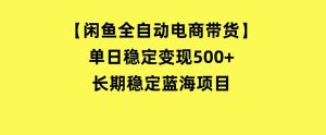 【闲鱼全自动电商带货】单日稳定变现500+长期稳定蓝海项目-财仔梦想资源网