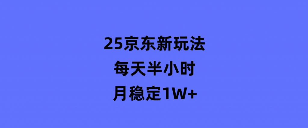 25京东新玩法，每天半小时，月稳定1W+-财仔梦想资源网