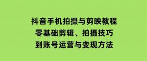抖音手机拍摄与剪映教程：零基础剪辑、拍摄技巧到账号运营与变现方法-财仔梦想资源网