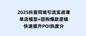 2025抖音同城引流实战课：单店模型+团购爆款逻辑，快速提升POI热度分-财仔梦想资源网