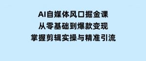 AI自媒体风口掘金课，从零基础到爆款变现，掌握剪辑实操与精准引流-财仔梦想资源网