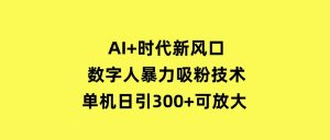 AI+时代新风口：数字人暴力吸粉技术，单机日引300+可放大操作简单-财仔梦想资源网