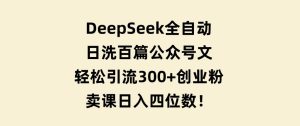 DeepSeek全自动日洗百篇公众号文，轻松引流300+创业粉，卖课日入四位数！-财仔梦想资源网