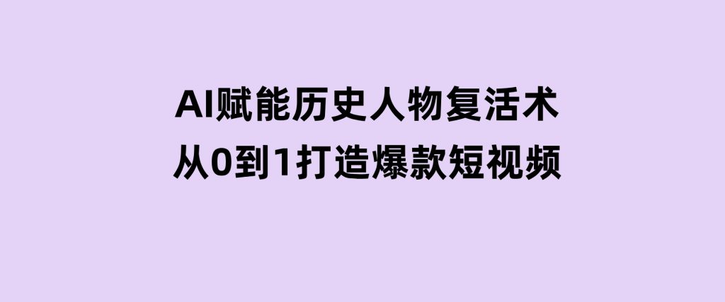 AI赋能历史人物复活术：从0到1打造爆款短视频-财仔梦想资源网