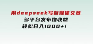 用deepseek写自媒体文章，多平台发布撸收益，轻松日入1000+！-财仔梦想资源网