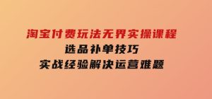 淘宝付费玩法无界实操课程，选品补单技巧，实战经验解决运营难题-财仔梦想资源网
