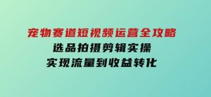 宠物赛道短视频运营全攻略，选品拍摄剪辑实操，实现流量到收益转化-财仔梦想资源网