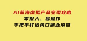 AI蓝海虚拟产品变现攻略，零投入、易操作，手把手打造风口副业项目-财仔梦想资源网
