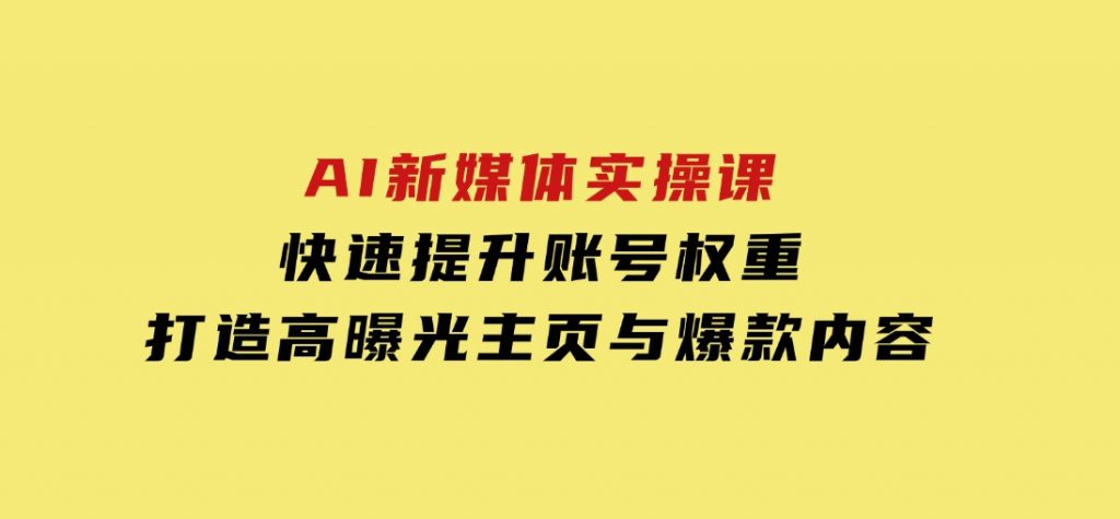 AI新媒体实操课，快速提升账号权重，打造高曝光主页与爆款内容-财仔梦想资源网