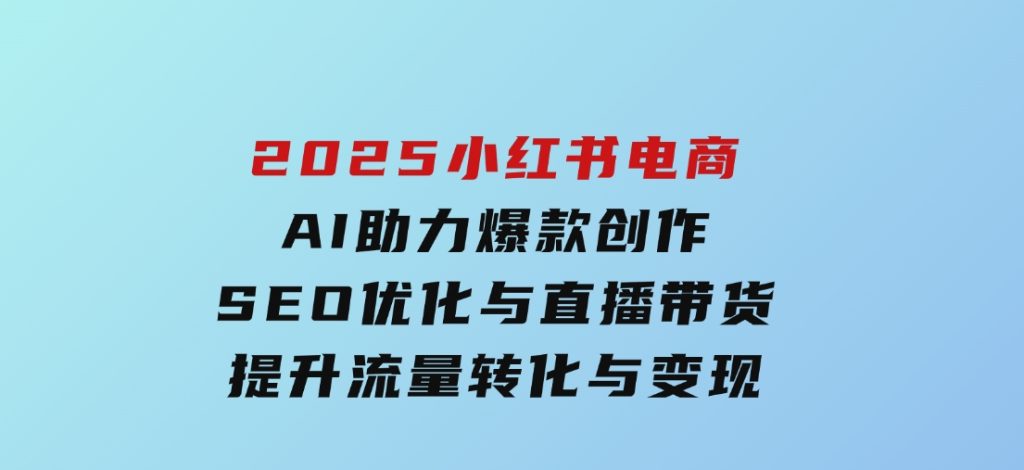 2025小红书电商，AI助力爆款创作，SEO优化与直播带货，提升流量转化与变现-财仔梦想资源网