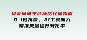 抖音同城生活酒店民宿指南，0-1做抖音，AI工具助力精准流量，提升转化率-财仔梦想资源网