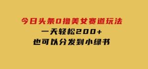 今日头条0撸美女赛道玩法，一天轻松200+，也可以分发到小绿书-财仔梦想资源网