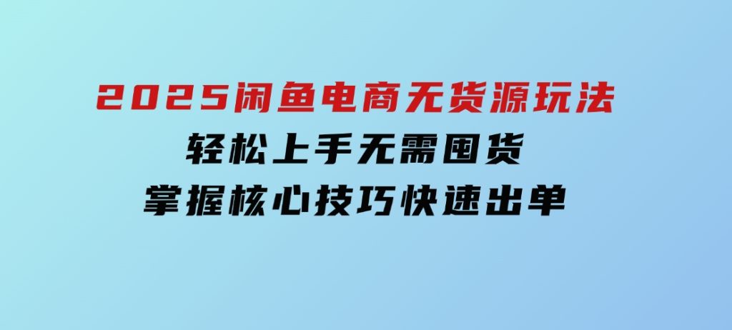 2025闲鱼电商无货源玩法：轻松上手无需囤货，掌握核心技巧快速出单-财仔梦想资源网