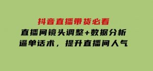 抖音直播带货必看：直播间镜头调整+数据分析+逼单话术，提升直播间人气-财仔梦想资源网