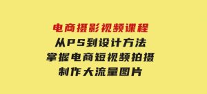 电商摄影视频课程，从PS到设计方法，掌握电商短视频拍摄，制作大流量图片-财仔梦想资源网