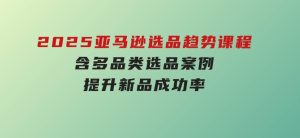 2025亚马逊选品趋势课程，含多品类选品案例，提升新品成功率-财仔梦想资源网