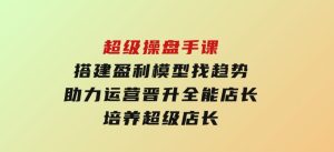 超级操盘手课，搭建盈利模型找趋势，助力运营晋升全能店长，培养超级店长-财仔梦想资源网