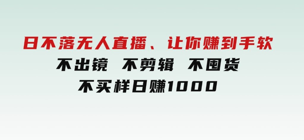 日不落无人直播、让你赚到手软，不出镜不剪辑不囤货不买样日赚1000-财仔梦想资源网