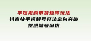 线下课：学短视频带货矩阵玩法抖音快手视频号打法定向突破，摆脱缺号困扰-财仔梦想资源网