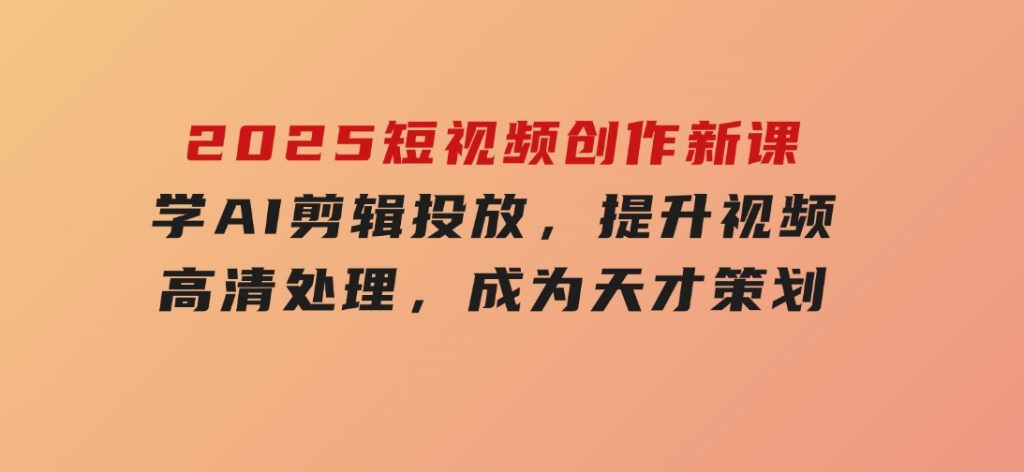 2025短视频创作新课，学AI剪辑投放，提升视频高清处理，成为天才策划-财仔梦想资源网