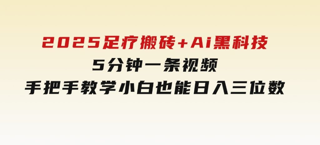 2025足疗搬砖+Ai黑科技，5分钟一条视频，手把手教学小白也能日入三位数-财仔梦想资源网