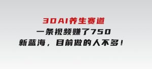 3DAI养生赛道，一条视频赚了750，新蓝海，目前做的人不多！-财仔梦想资源网