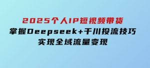 2025个人IP短视频带货，掌握Deepseek+千川投流技巧，实现全域流量变现-财仔梦想资源网