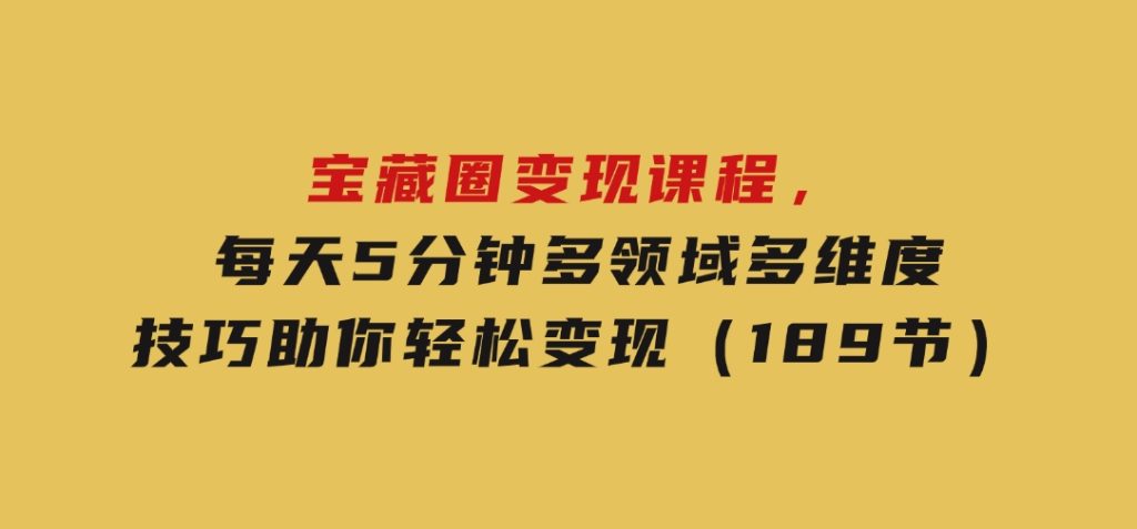 宝藏圈变现课程，每天5分钟，多领域多维度技巧助你轻松变现（189节）-财仔梦想资源网