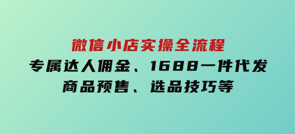 微信小店实操全流程，专属达人佣金、1688一件代发、商品预售、选品技巧等-财仔梦想资源网