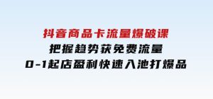 抖音商品卡流量爆破课：把握趋势获免费流量，0-1起店盈利，快速入池打爆品-财仔梦想资源网